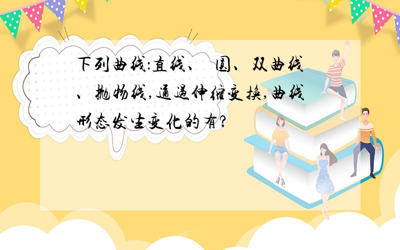 下列曲线：直线、栯圆、双曲线、抛物线,通过伸缩变换,曲线形态发生变化的有?