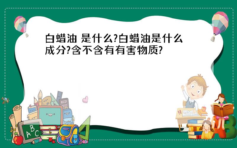 白蜡油 是什么?白蜡油是什么成分?含不含有有害物质?