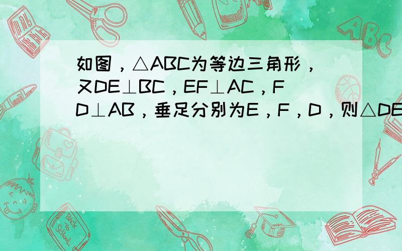 如图，△ABC为等边三角形，又DE⊥BC，EF⊥AC，FD⊥AB，垂足分别为E，F，D，则△DEF是等边三角形吗？说明你