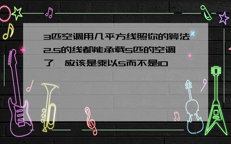 3匹空调用几平方线照你的算法2.5的线都能承载5匹的空调了,应该是乘以5而不是10