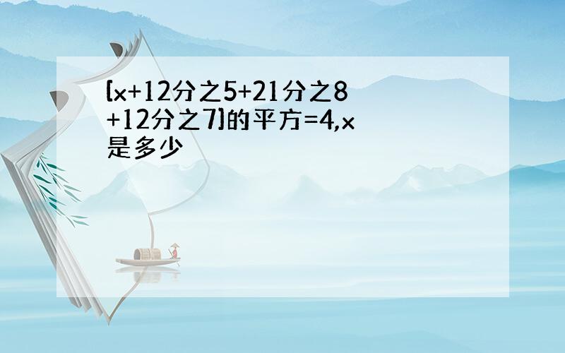 [x+12分之5+21分之8+12分之7]的平方=4,x是多少