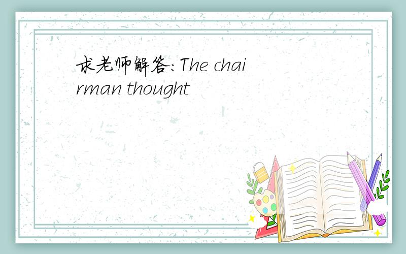 求老师解答：The chairman thought