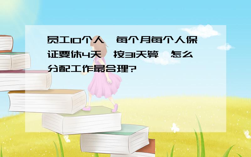 员工10个人,每个月每个人保证要休4天,按31天算,怎么分配工作最合理?