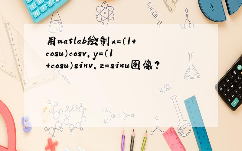 用matlab绘制x=（1+cosu）cosv,y=（1+cosu）sinv,z=sinu图像?