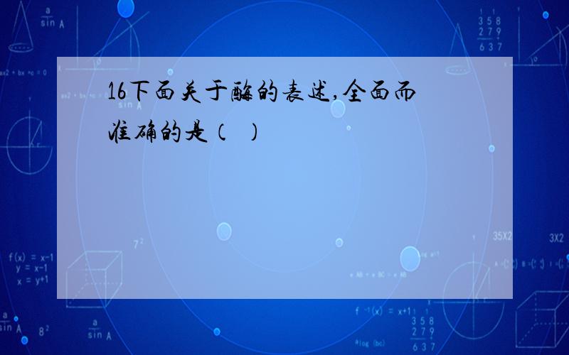 16下面关于酶的表述,全面而准确的是（ ）