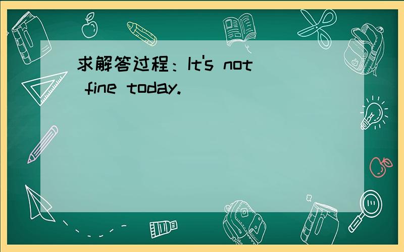 求解答过程：It's not fine today.