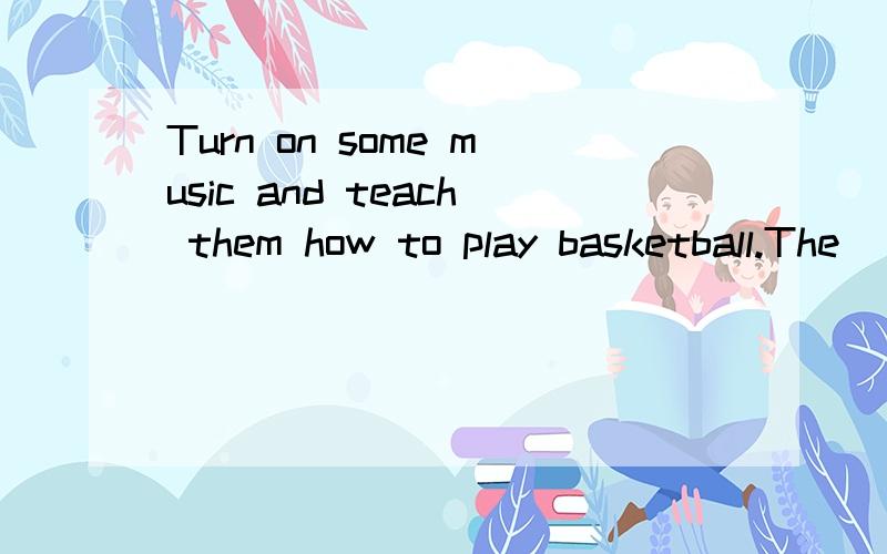 Turn on some music and teach them how to play basketball.The