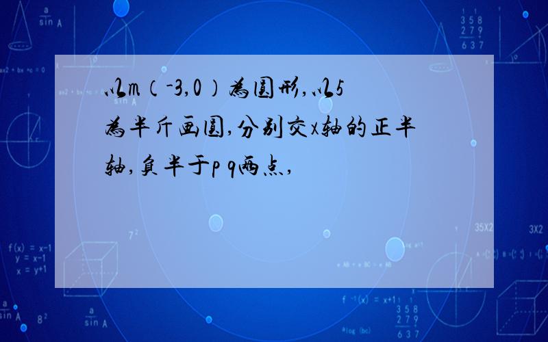 以m（-3,0）为圆形,以5为半斤画圆,分别交x轴的正半轴,负半于p q两点,