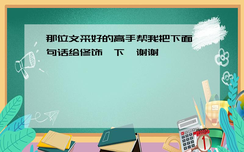 那位文采好的高手帮我把下面一句话给修饰一下,谢谢