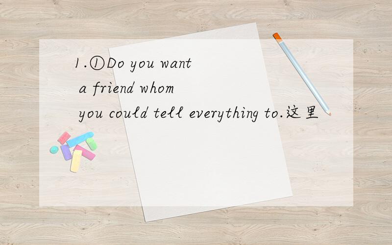 1.①Do you want a friend whom you could tell everything to.这里