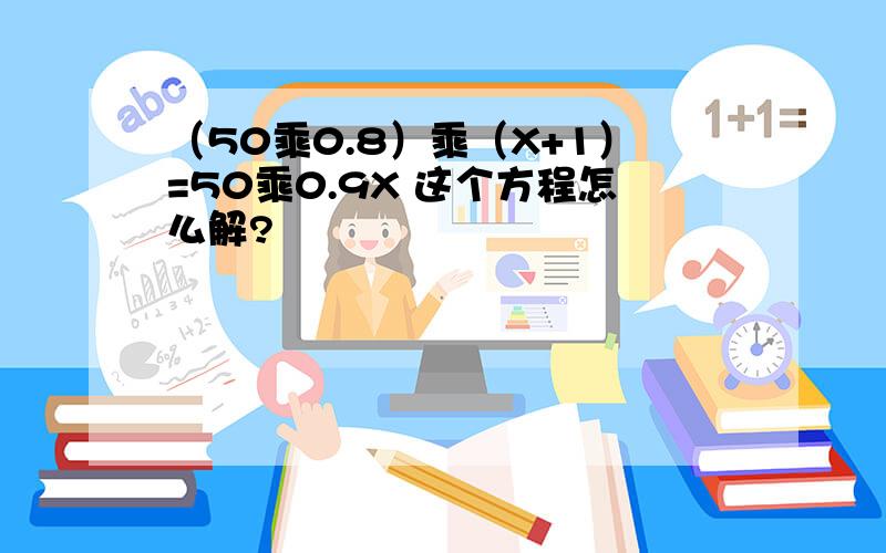 （50乘0.8）乘（X+1）=50乘0.9X 这个方程怎么解?