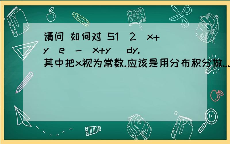 请问 如何对 S1／2（x+y)e^-(x+y) dy.其中把x视为常数.应该是用分布积分做...