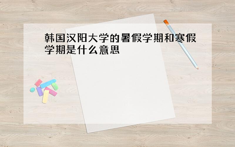 韩国汉阳大学的暑假学期和寒假学期是什么意思