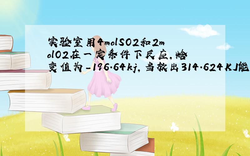 实验室用4molSO2和2molO2在一定条件下反应,焓变值为-196.64kj,当放出314.624KJ能量时,SO2