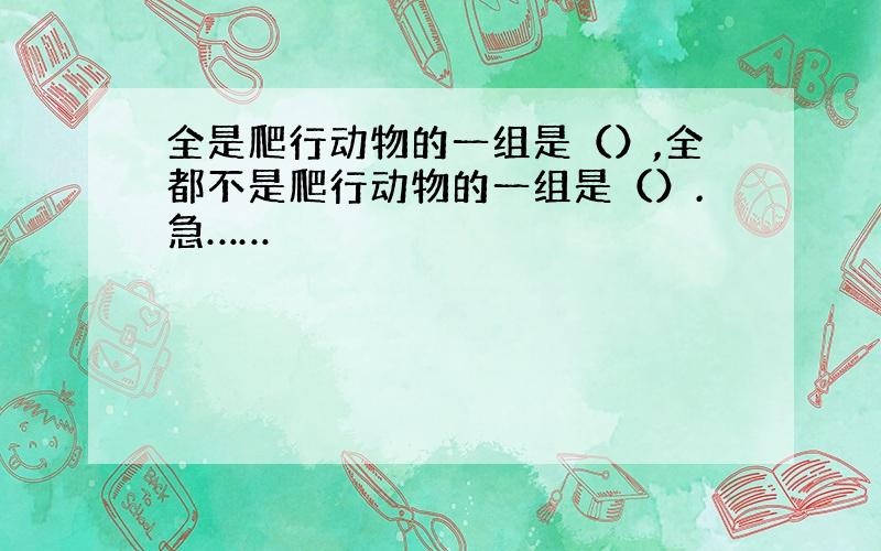 全是爬行动物的一组是（）,全都不是爬行动物的一组是（）.急……