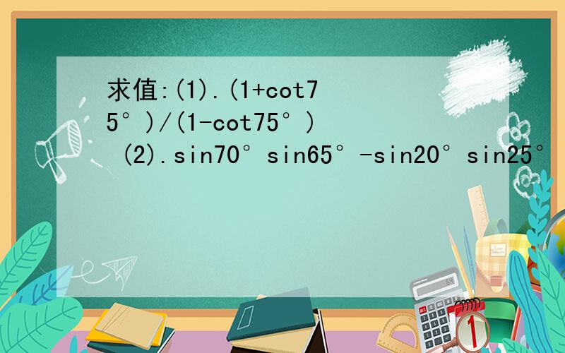 求值:(1).(1+cot75°)/(1-cot75°) (2).sin70°sin65°-sin20°sin25°