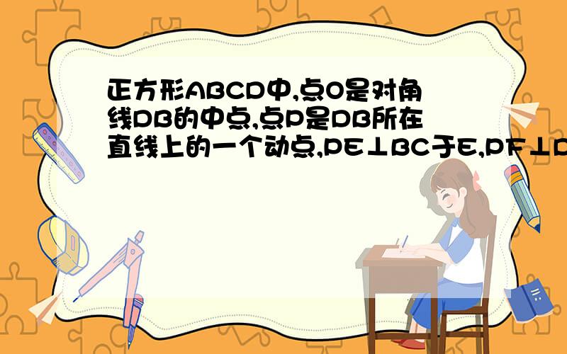 正方形ABCD中,点O是对角线DB的中点,点P是DB所在直线上的一个动点,PE⊥BC于E,PF⊥DC于F．