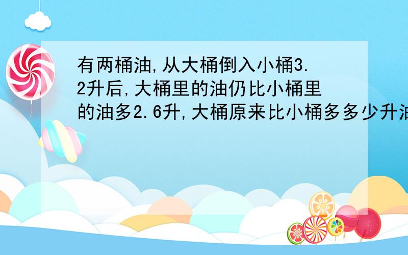 有两桶油,从大桶倒入小桶3.2升后,大桶里的油仍比小桶里的油多2.6升,大桶原来比小桶多多少升油?