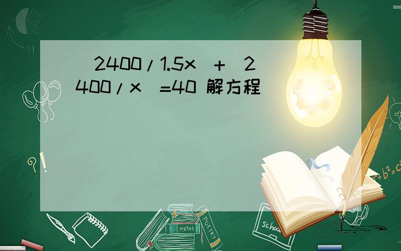 (2400/1.5x)+(2400/x)=40 解方程