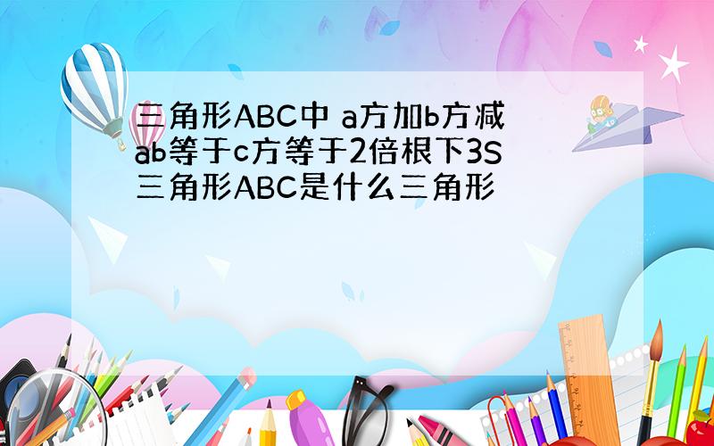 三角形ABC中 a方加b方减ab等于c方等于2倍根下3S三角形ABC是什么三角形