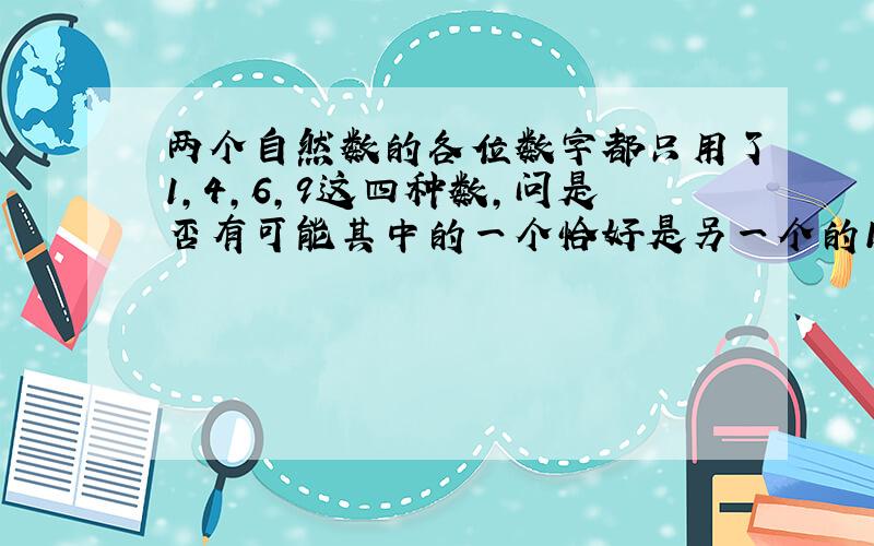 两个自然数的各位数字都只用了1,4,6,9这四种数，问是否有可能其中的一个恰好是另一个的17倍？说明理由