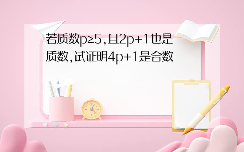 若质数p≥5,且2p+1也是质数,试证明4p+1是合数