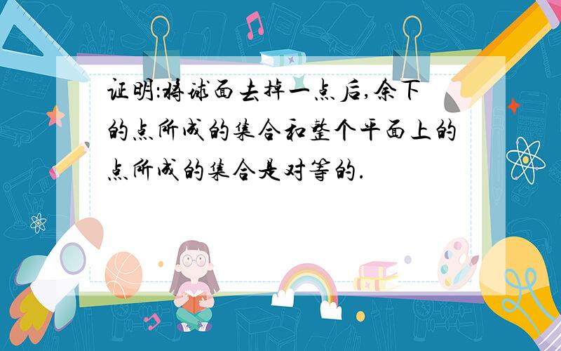 证明：将球面去掉一点后,余下的点所成的集合和整个平面上的点所成的集合是对等的.