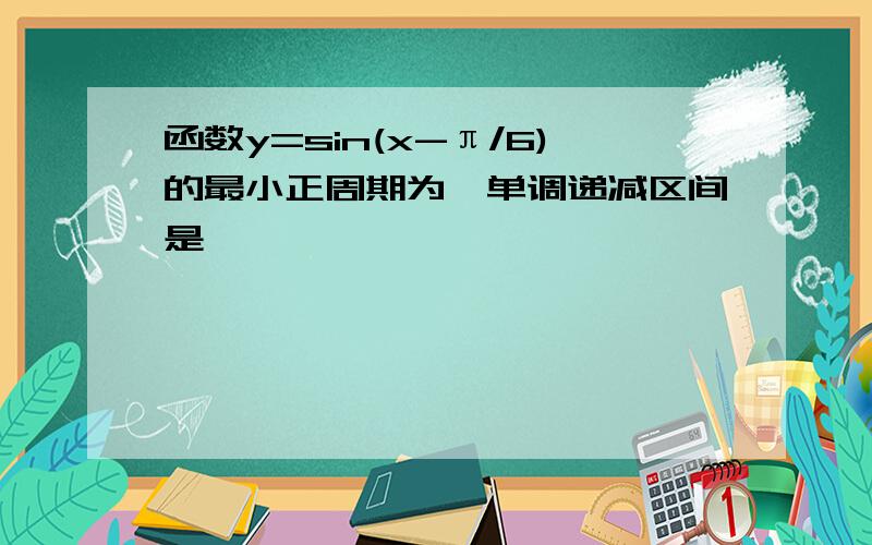 函数y=sin(x-π/6)的最小正周期为,单调递减区间是