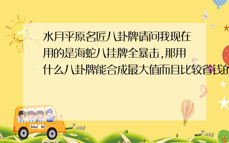 水月平原名匠八卦牌请问我现在用的是海蛇八挂牌全暴击,那用什么八卦牌能合成最大值而且比较省钱的方式PS：能一次合成最大值吗