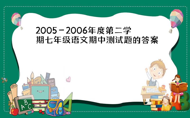 2005－2006年度第二学期七年级语文期中测试题的答案