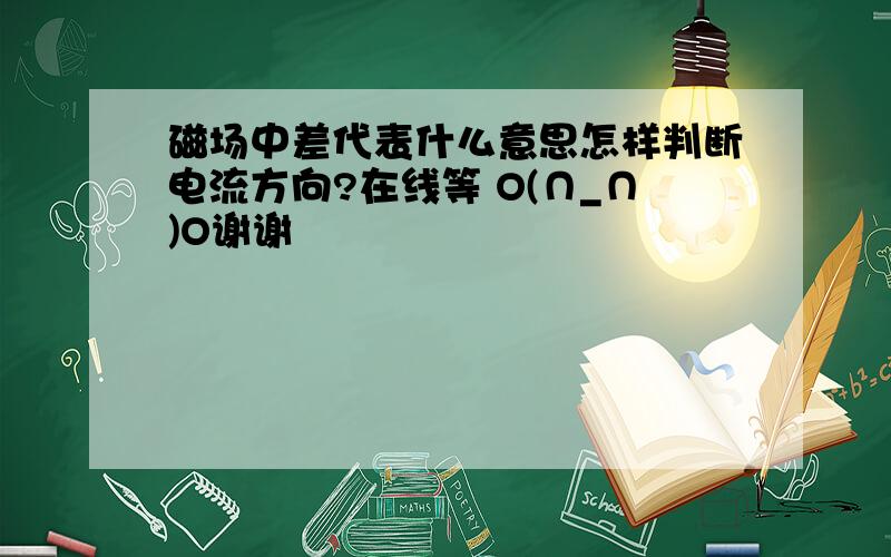 磁场中差代表什么意思怎样判断电流方向?在线等 O(∩_∩)O谢谢