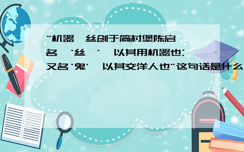 “机器缫丝创于简村堡陈启沅,名曰‘丝偈’,以其用机器也;又名‘鬼’,以其交洋人也”这句话是什么意义啊?