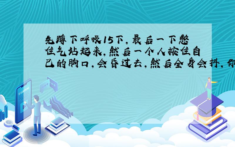 先蹲下呼吸15下,最后一下憋住气站起来,然后一个人按住自己的胸口,会昏过去,然后全身会抖,你会想起以前的事,你会感觉像过