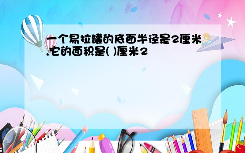 一个易拉罐的底面半径是2厘米,它的面积是( )厘米2