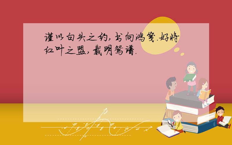 谨以白头之约,书向鸿笺.好将红叶之盟,载明鸳谱.