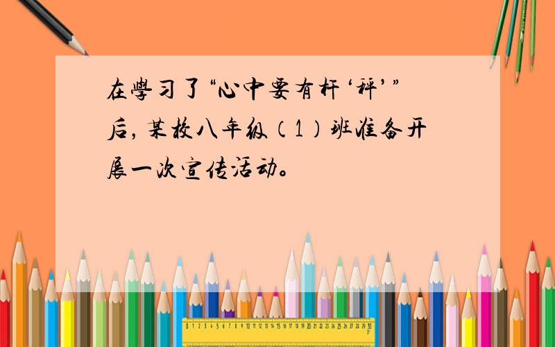 在学习了“心中要有杆‘秤’”后，某校八年级（1）班准备开展一次宣传活动。