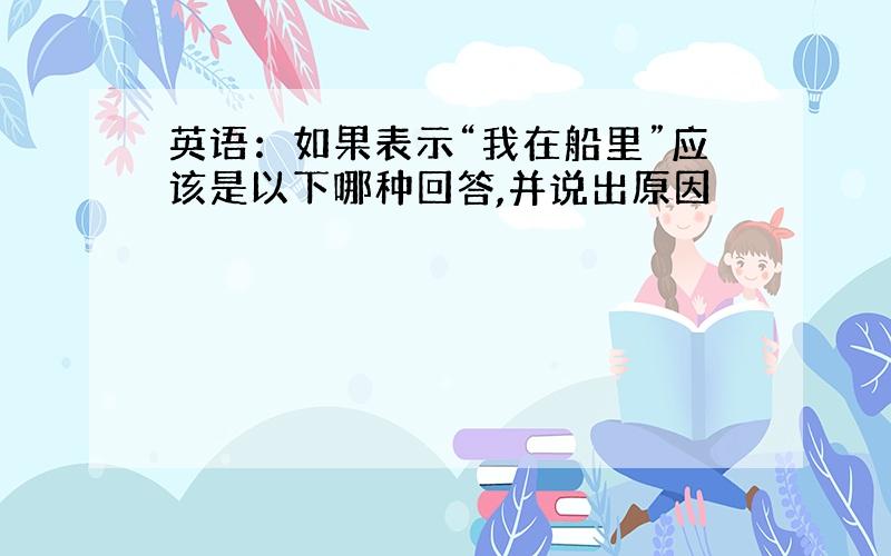 英语：如果表示“我在船里”应该是以下哪种回答,并说出原因