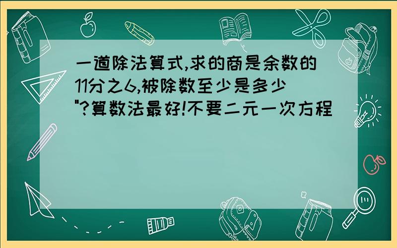 一道除法算式,求的商是余数的11分之6,被除数至少是多少