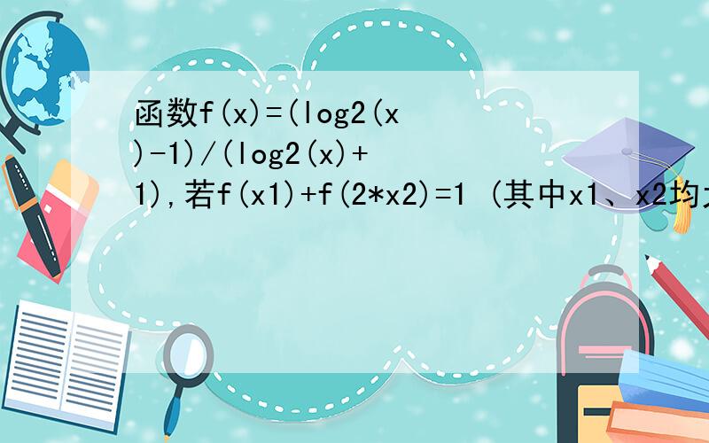 函数f(x)=(log2(x)-1)/(log2(x)+1),若f(x1)+f(2*x2)=1 (其中x1、x2均大于2