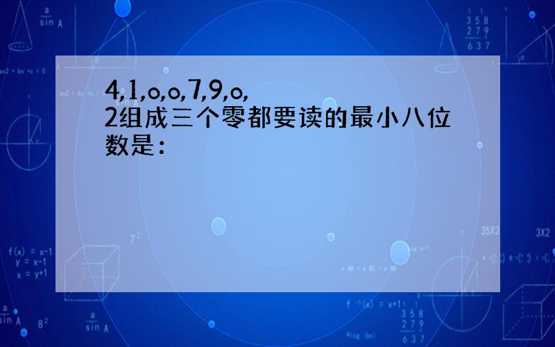 4,1,o,o,7,9,o,2组成三个零都要读的最小八位数是：