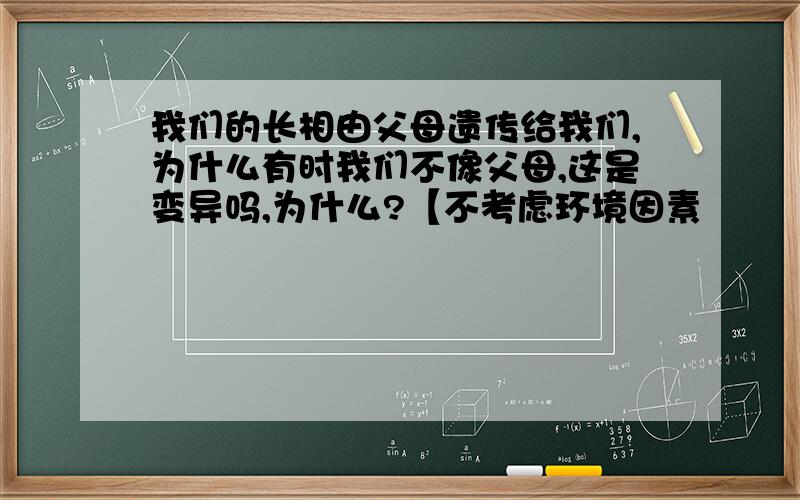 我们的长相由父母遗传给我们,为什么有时我们不像父母,这是变异吗,为什么?【不考虑环境因素