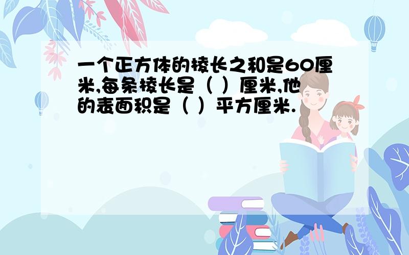 一个正方体的棱长之和是60厘米,每条棱长是（ ）厘米,他的表面积是（ ）平方厘米.