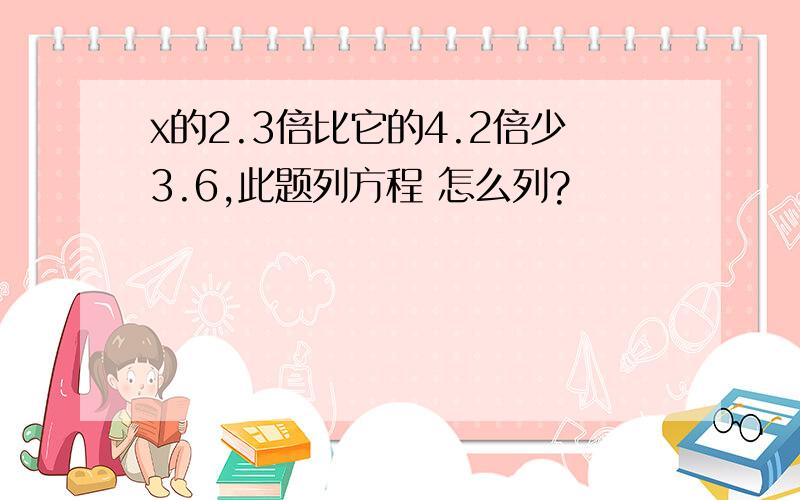 x的2.3倍比它的4.2倍少3.6,此题列方程 怎么列?