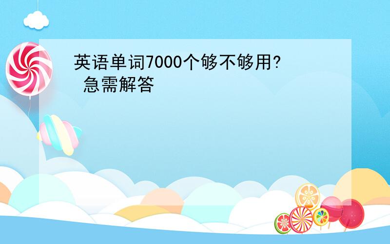 英语单词7000个够不够用? 急需解答