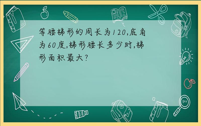 等腰梯形的周长为120,底角为60度,梯形腰长多少时,梯形面积最大?