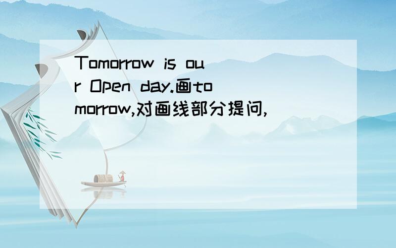 Tomorrow is our Open day.画tomorrow,对画线部分提问,