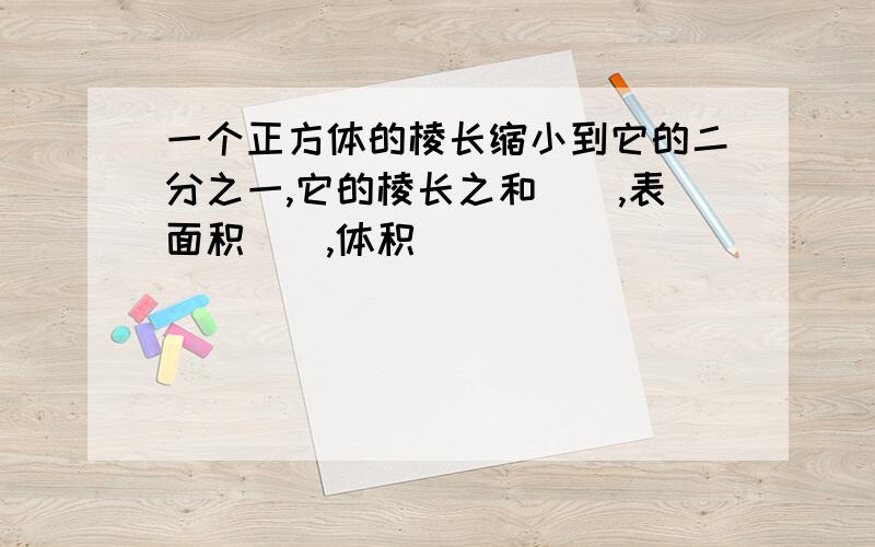 一个正方体的棱长缩小到它的二分之一,它的棱长之和(),表面积(),体积()