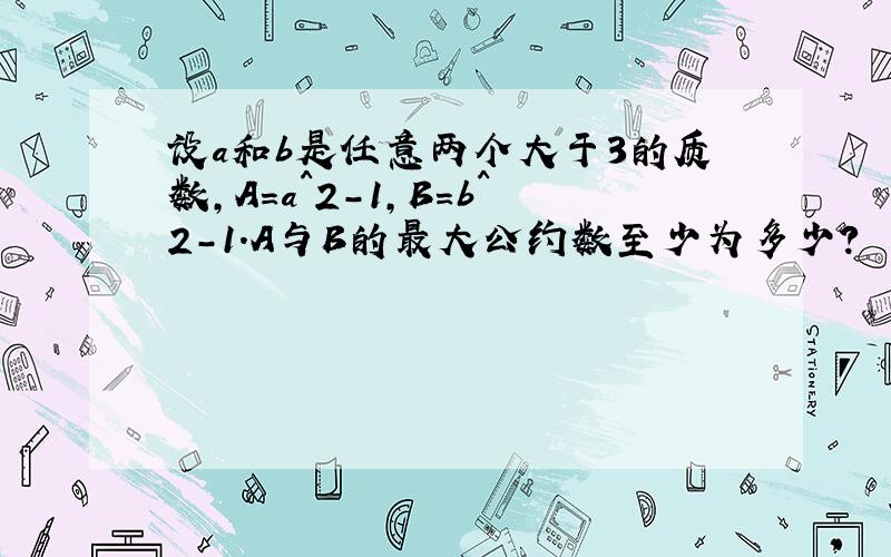 设a和b是任意两个大于3的质数,A=a^2-1,B=b^2-1.A与B的最大公约数至少为多少?