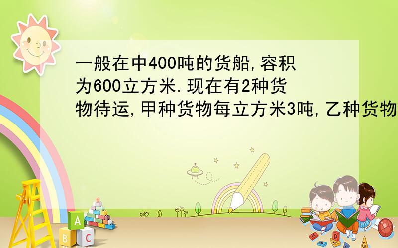 一般在中400吨的货船,容积为600立方米.现在有2种货物待运,甲种货物每立方米3吨,乙种货物每吨体积为2立方米,试问甲