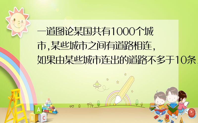 一道图论某国共有1000个城市,某些城市之间有道路相连,如果由某些城市连出的道路不多于10条,那么就称其为小城市,现知该